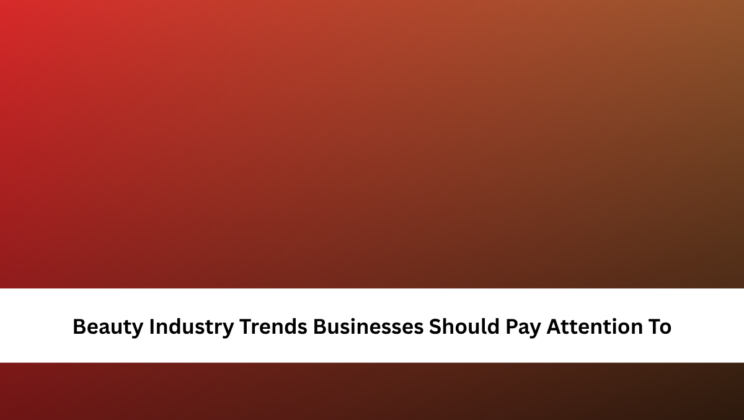 Beauty Industry Trends Businesses Should Pay Attention To