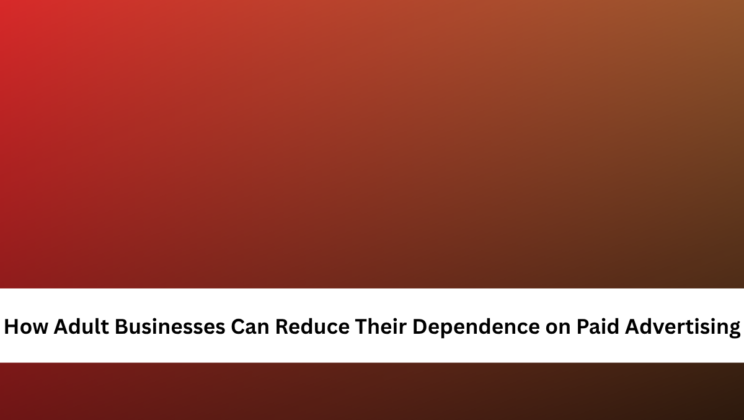 How Adult Businesses Can Reduce Their Dependence on Paid Advertising