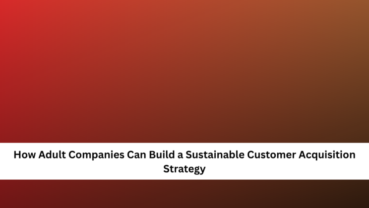 How Adult Companies Can Build a Sustainable Customer Acquisition Strategy