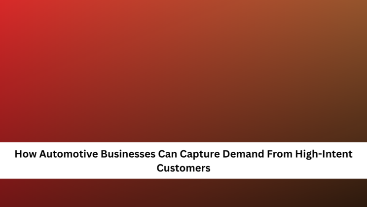 How Automotive Businesses Can Capture Demand From High-Intent Customers