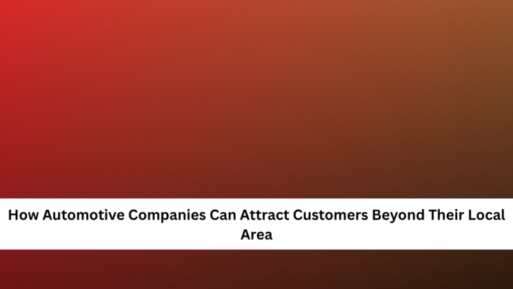 How Automotive Companies Can Attract Customers Beyond Their Local Area