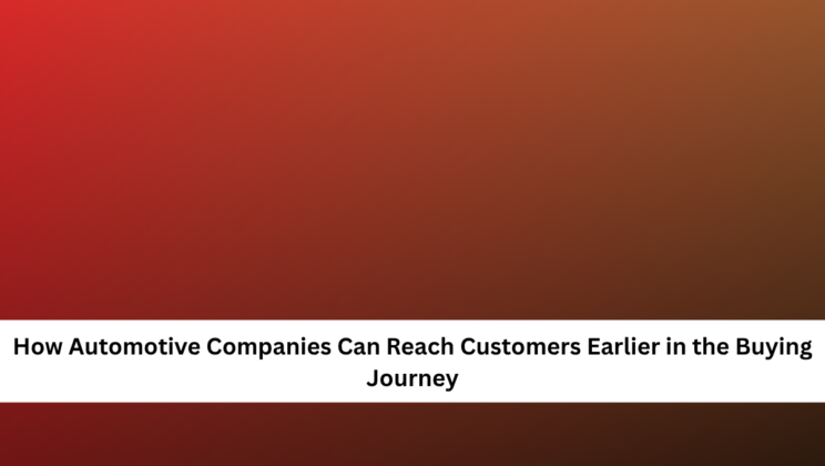 How Automotive Companies Can Reach Customers Earlier in the Buying Journey