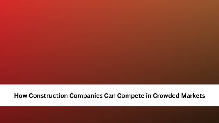 How Construction Companies Can Compete in Crowded Markets