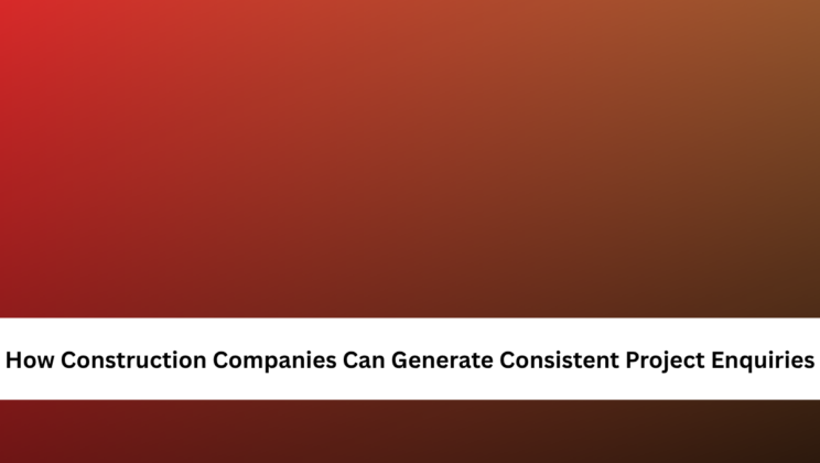 How Construction Companies Can Generate Consistent Project Enquiries