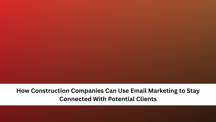 How Construction Companies Can Use Email Marketing to Stay Connected With Potential Clients
