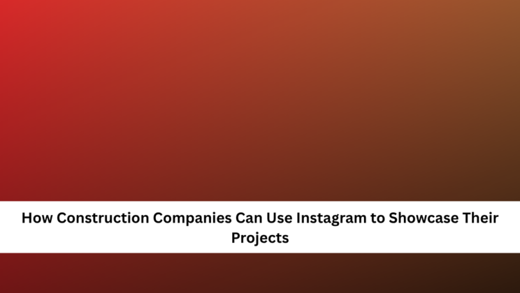 How Construction Companies Can Use Instagram to Showcase Their Projects