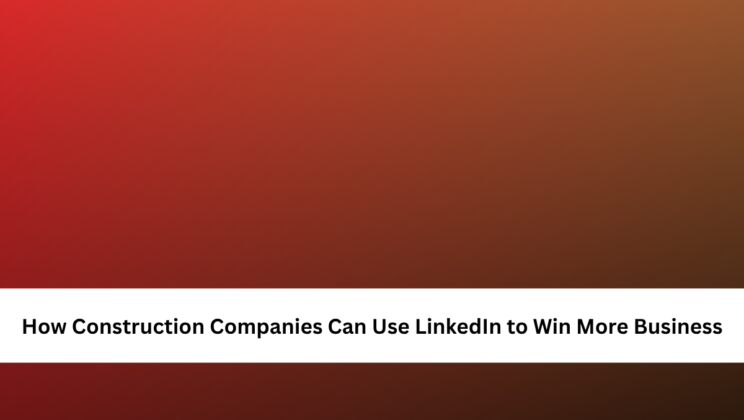 How Construction Companies Can Use LinkedIn to Win More Business