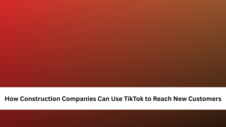 How Construction Companies Can Use TikTok to Reach New Customers