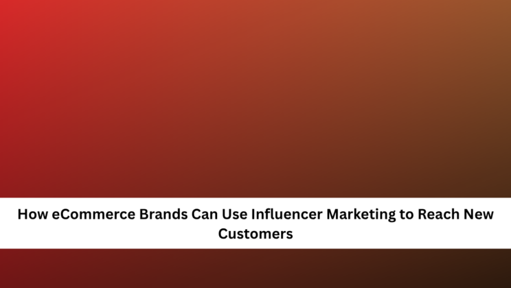 How eCommerce Brands Can Use Influencer Marketing to Reach New Customers