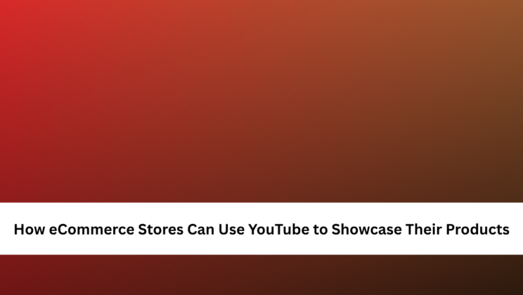 How eCommerce Stores Can Use YouTube to Showcase Their Products