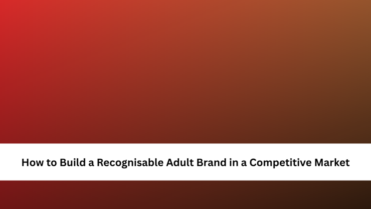 How to Build a Recognisable Adult Brand in a Competitive Market