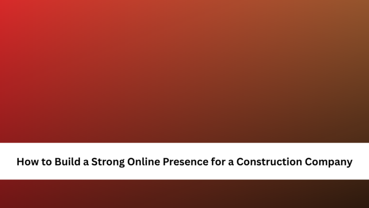 How to Build a Strong Online Presence for a Construction Company