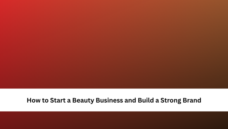 How to Start a Beauty Business and Build a Strong Brand