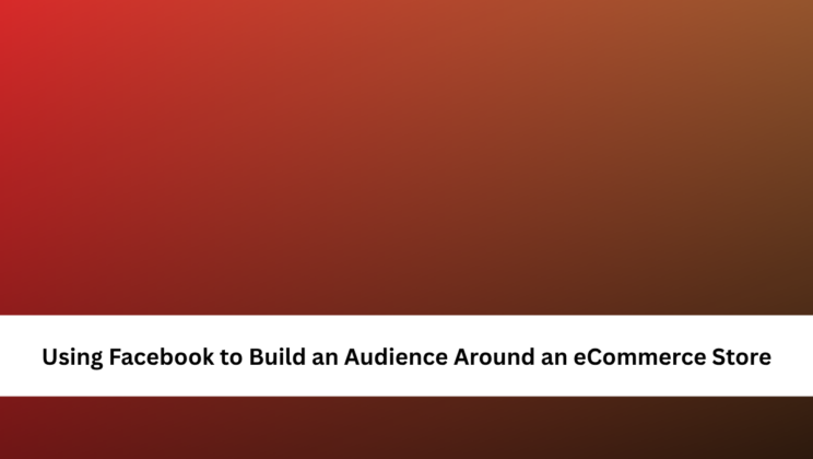 Using Facebook to Build an Audience Around an eCommerce Store