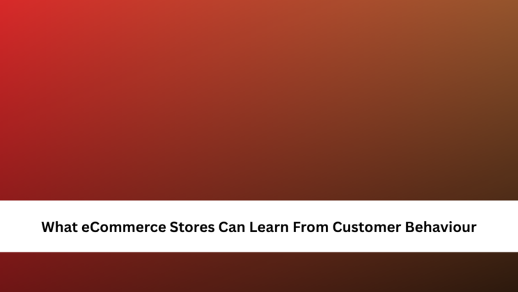 What eCommerce Stores Can Learn From Customer Behaviour