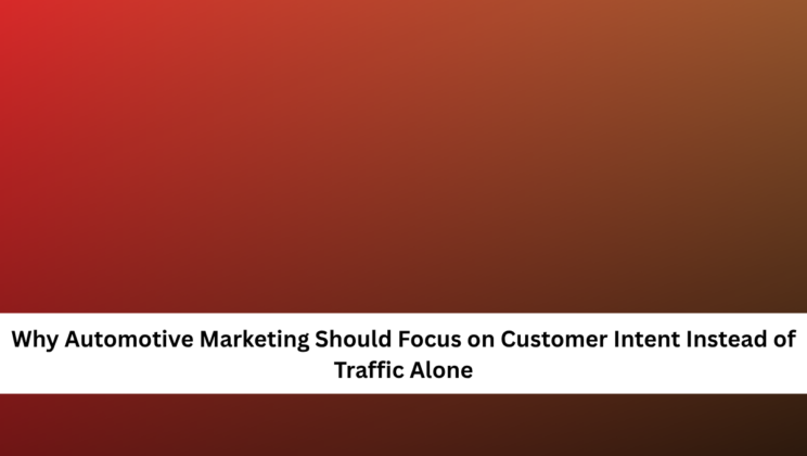 Why Automotive Marketing Should Focus on Customer Intent Instead of Traffic Alone