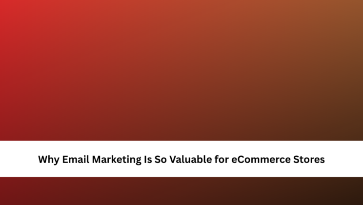 Why Email Marketing Is So Valuable for eCommerce Stores