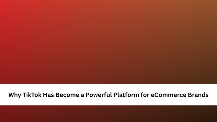 Why TikTok Has Become a Powerful Platform for eCommerce Brands