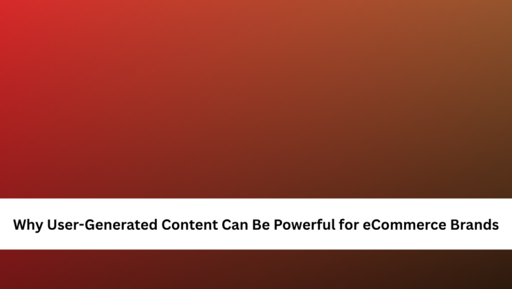 Why User-Generated Content Can Be Powerful for eCommerce Brands